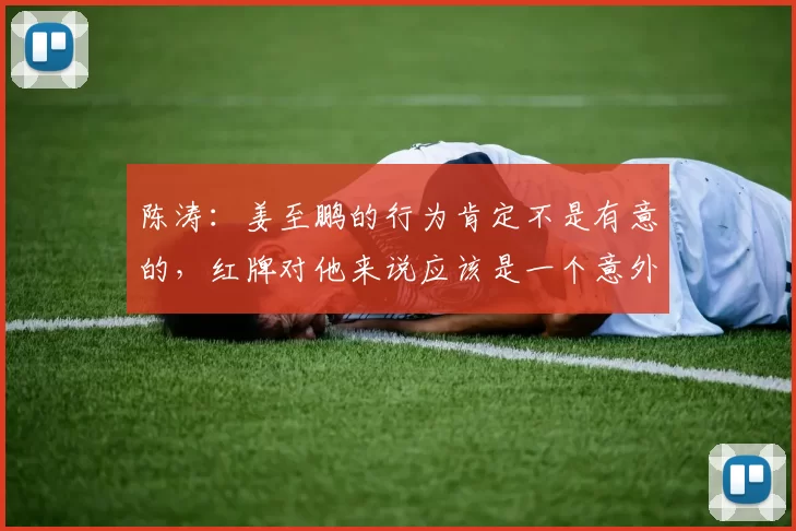 陈涛：姜至鹏的行为肯定不是有意的，红牌对他来说应该是一个意外
