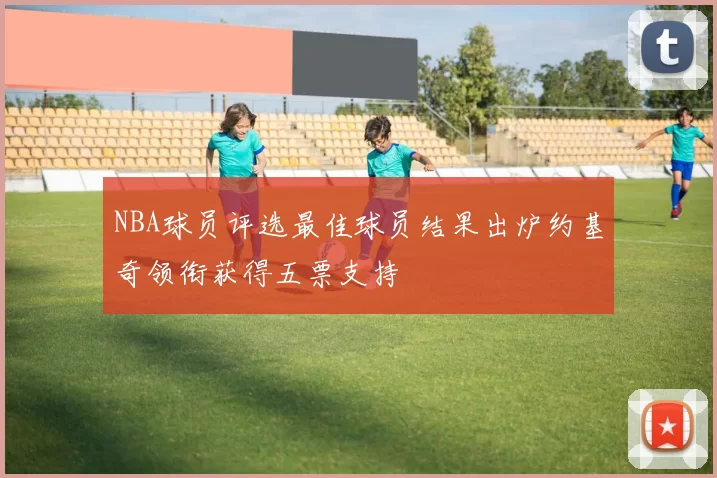 NBA球员评选最佳球员结果出炉约基奇领衔获得五票支持