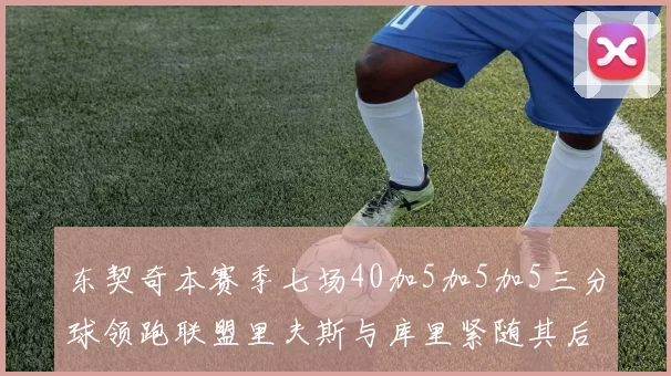 东契奇本赛季七场40加5加5加5三分球领跑联盟里夫斯与库里紧随其后