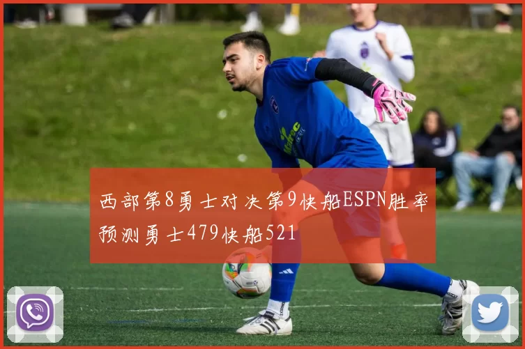 西部第8勇士对决第9快船ESPN胜率预测勇士479快船521