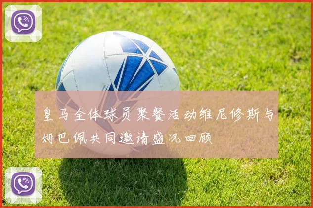 皇马全体球员聚餐活动维尼修斯与姆巴佩共同邀请盛况回顾