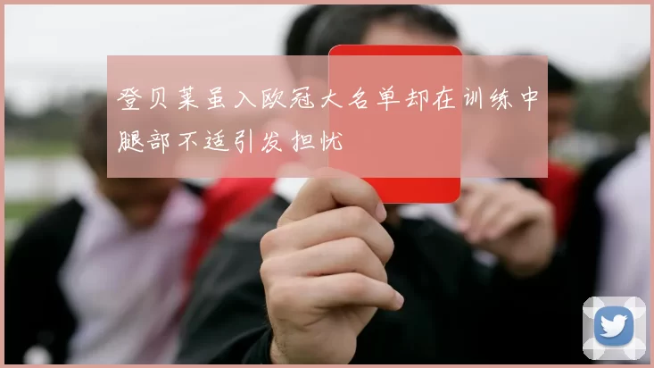 登贝莱虽入欧冠大名单却在训练中腿部不适引发担忧