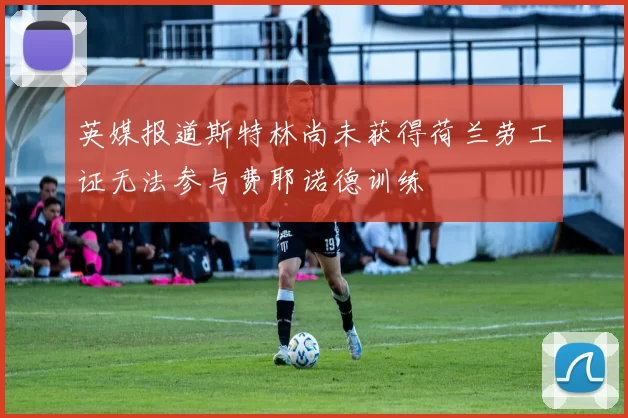 英媒报道斯特林尚未获得荷兰劳工证无法参与费耶诺德训练