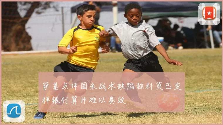 萨基点评国米战术缺陷称科莫已变样银行算计难以奏效