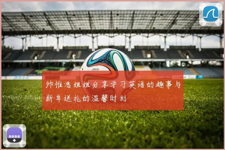 帅惟浩姐姐分享学习英语的趣事与新年送礼的温馨时刻