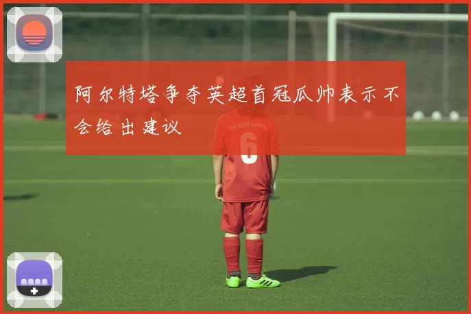 阿尔特塔争夺英超首冠瓜帅表示不会给出建议