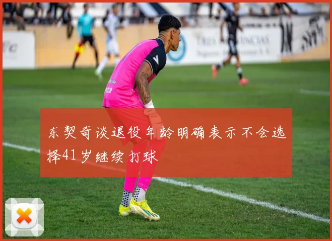 东契奇谈退役年龄明确表示不会选择41岁继续打球
