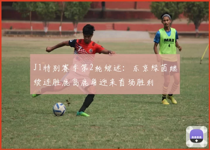 J1特别赛季第2轮综述：东京绿茵继续连胜鹿岛鹿角迎来首场胜利