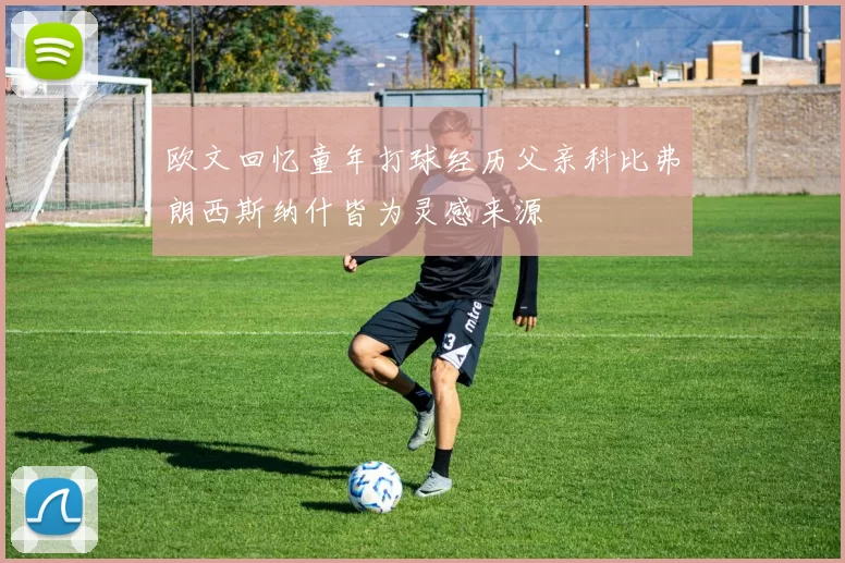 欧文回忆童年打球经历父亲科比弗朗西斯纳什皆为灵感来源