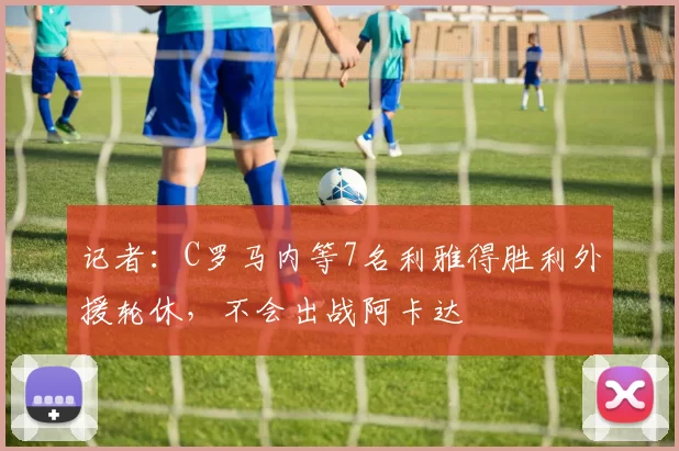 记者：C罗马内等7名利雅得胜利外援轮休，不会出战阿卡达
