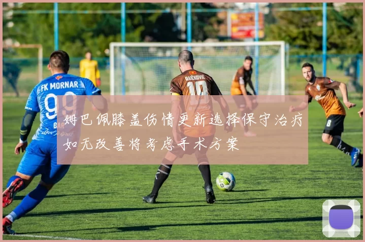 姆巴佩膝盖伤情更新选择保守治疗如无改善将考虑手术方案