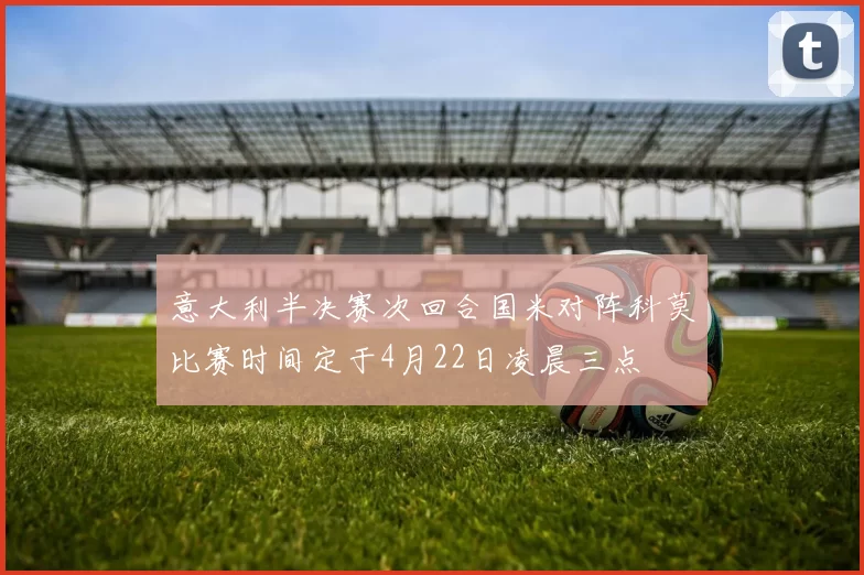 意大利半决赛次回合国米对阵科莫比赛时间定于4月22日凌晨三点