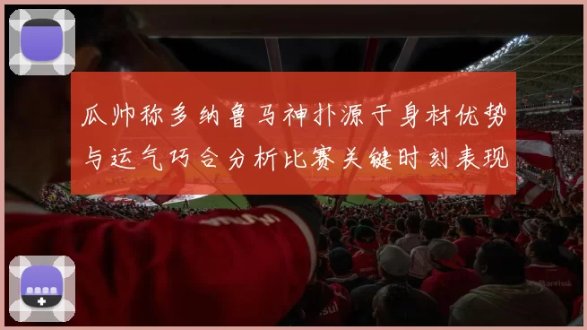 瓜帅称多纳鲁马神扑源于身材优势与运气巧合分析比赛关键时刻表现