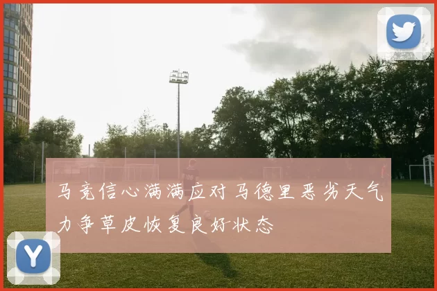 马竞信心满满应对马德里恶劣天气力争草皮恢复良好状态