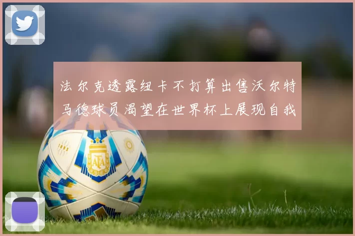 法尔克透露纽卡不打算出售沃尔特马德球员渴望在世界杯上展现自我