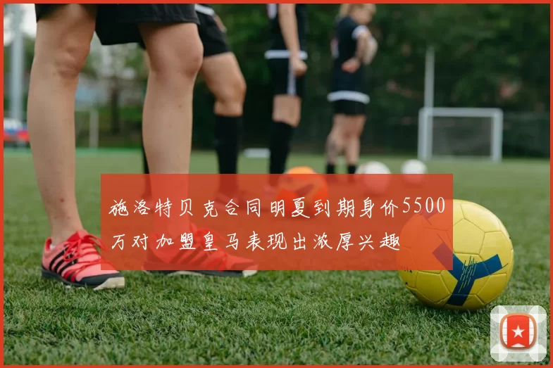 施洛特贝克合同明夏到期身价5500万对加盟皇马表现出浓厚兴趣