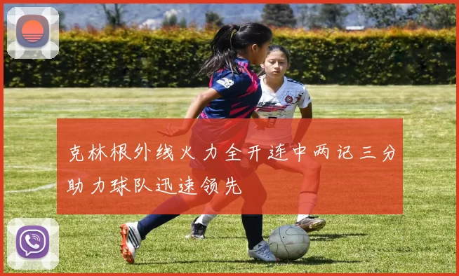 克林根外线火力全开连中两记三分助力球队迅速领先