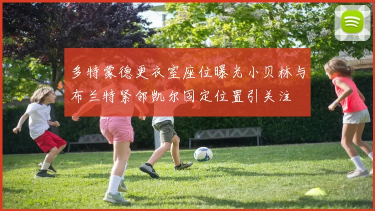 多特蒙德更衣室座位曝光小贝林与布兰特紧邻凯尔固定位置引关注