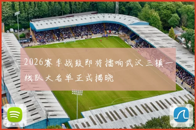 2026赛季战鼓即将擂响武汉三镇一线队大名单正式揭晓