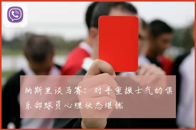 纳斯里谈马赛：对手重振士气的俱乐部球员心理状态堪忧