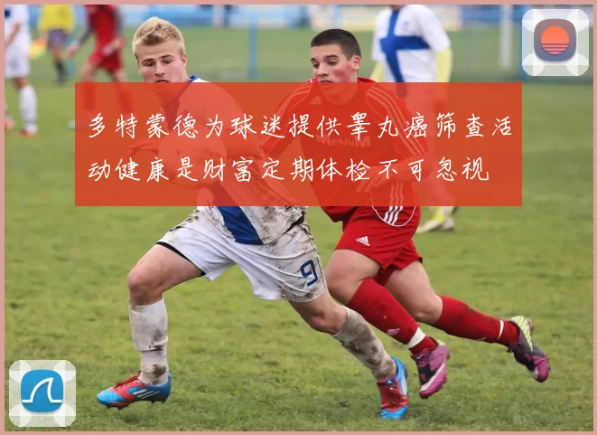 多特蒙德为球迷提供睾丸癌筛查活动健康是财富定期体检不可忽视